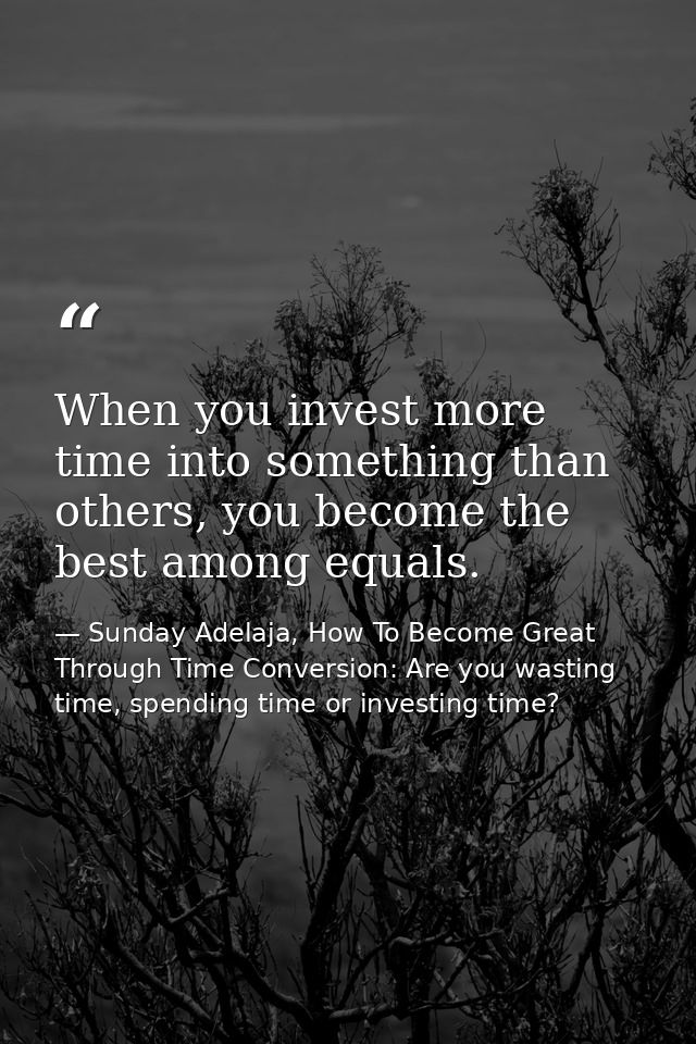 When you invest more time into something than others, you become the best among equals. — Sunday Adelaja, How To Become Great Through Time Conversion: Are you wasting time, spending time or investing time?
