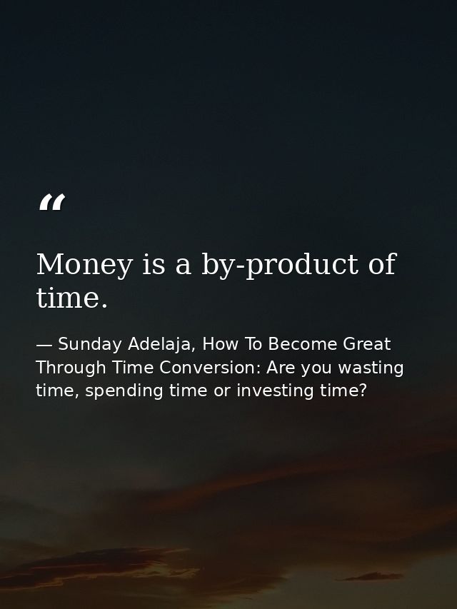 Money is a by-product of time. — Sunday Adelaja, How To Become Great Through Time Conversion: Are you wasting time, spending time or investing time?