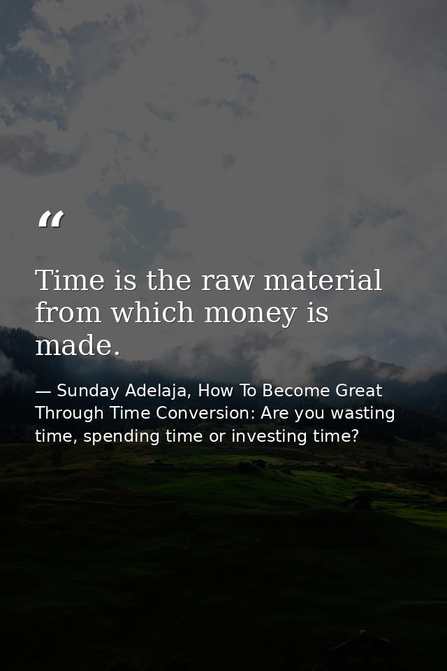 Time is the raw material from which money is made. — Sunday Adelaja, How To Become Great Through Time Conversion: Are you wasting time, spending time or investing time?