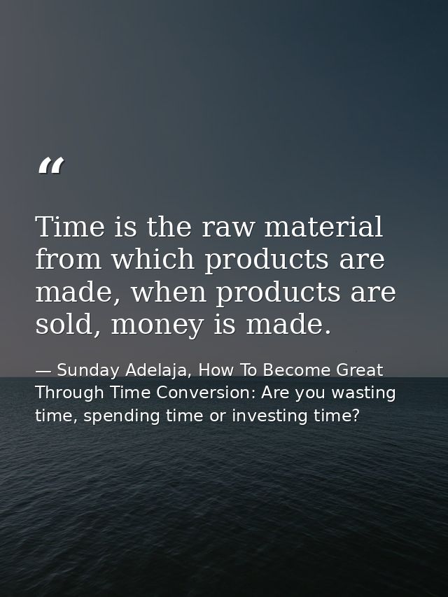 Time is the raw material from which products are made, when products are sold, money is made. — Sunday Adelaja, How To Become Great Through Time Conversion: Are you wasting time, spending time or investing time?