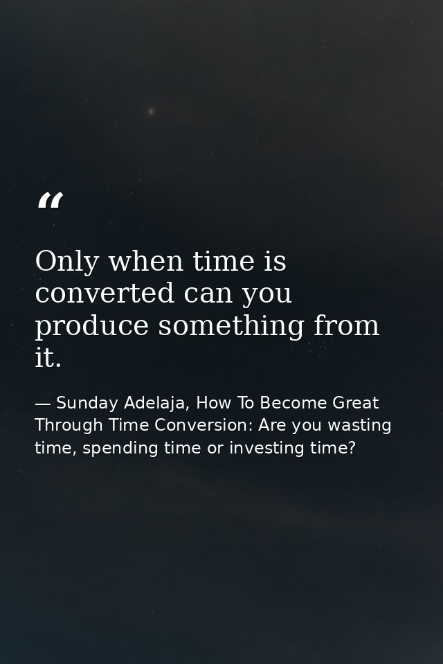 Only when time is converted can you produce something from it. — Sunday Adelaja, How To Become Great Through Time Conversion: Are you wasting time, spending time or investing time?