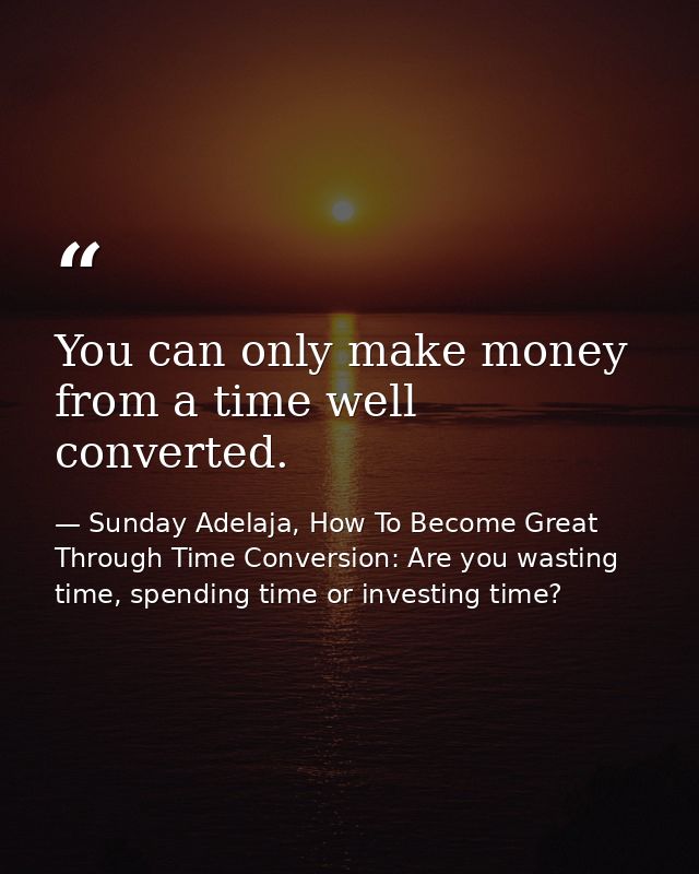 You can only make money from a time well converted. — Sunday Adelaja, How To Become Great Through Time Conversion: Are you wasting time, spending time or investing time?