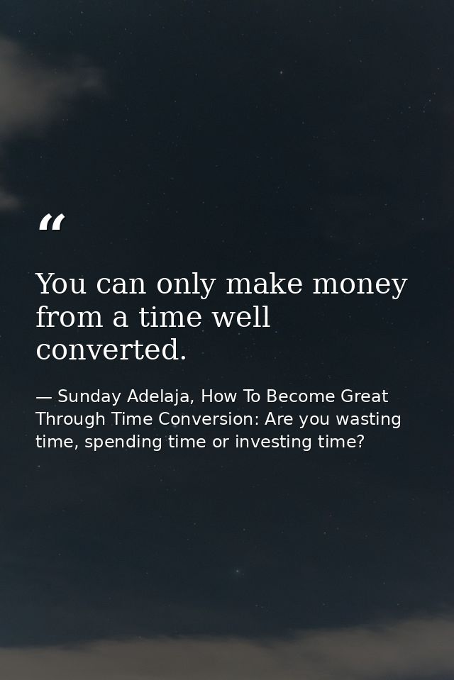 You can only make money from a time well converted. — Sunday Adelaja, How To Become Great Through Time Conversion: Are you wasting time, spending time or investing time?