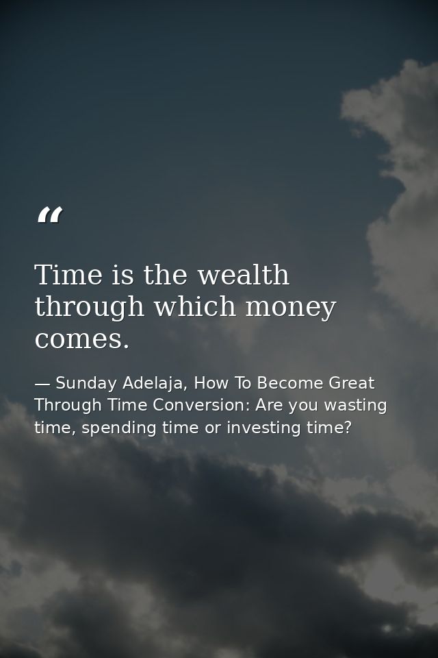 Time is the wealth through which money comes. — Sunday Adelaja, How To Become Great Through Time Conversion: Are you wasting time, spending time or investing time?