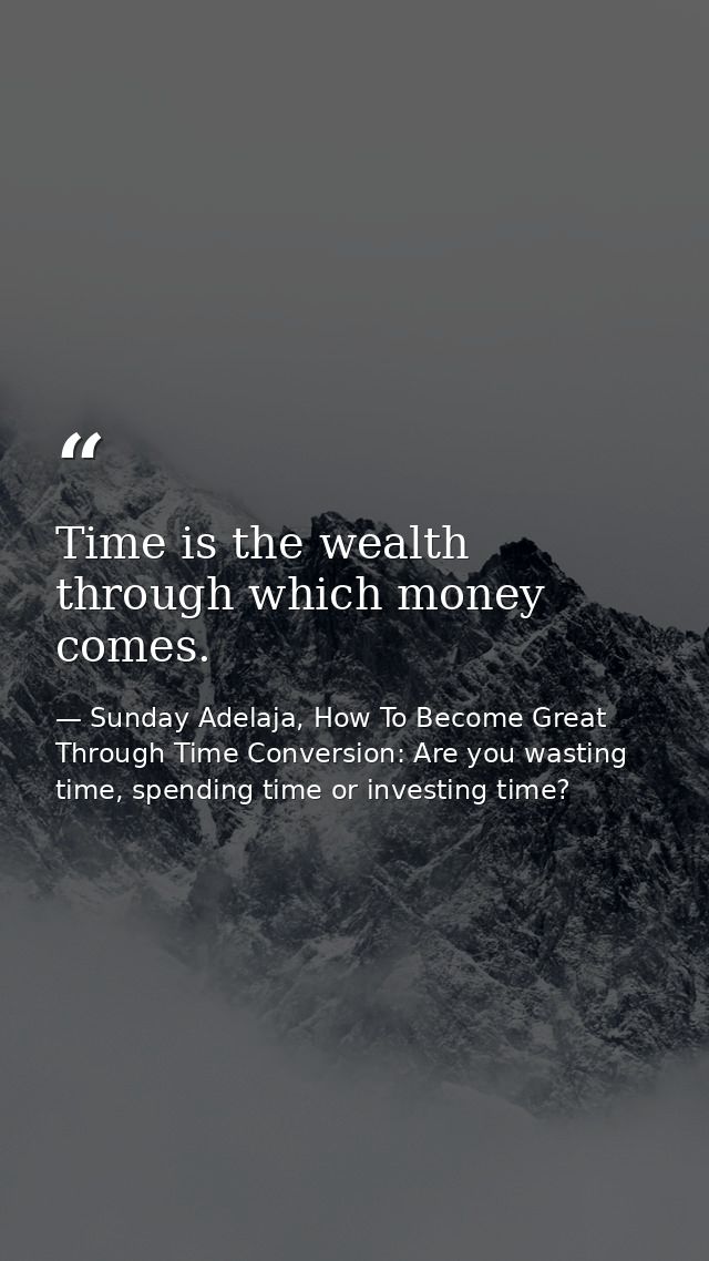 Time is the wealth through which money comes. — Sunday Adelaja, How To Become Great Through Time Conversion: Are you wasting time, spending time or investing time?