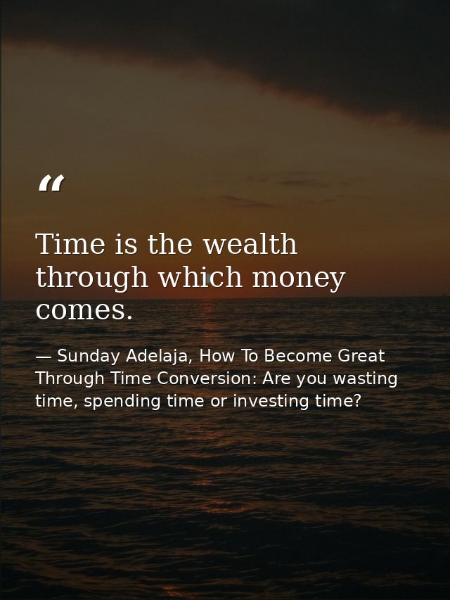 Time is the wealth through which money comes. — Sunday Adelaja, How To Become Great Through Time Conversion: Are you wasting time, spending time or investing time?