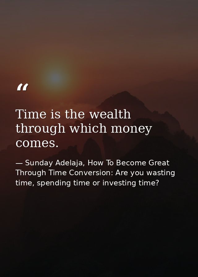 Time is the wealth through which money comes. — Sunday Adelaja, How To Become Great Through Time Conversion: Are you wasting time, spending time or investing time?