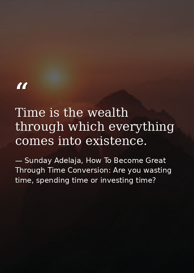 Time is the wealth through which everything comes into existence. — Sunday Adelaja, How To Become Great Through Time Conversion: Are you wasting time, spending time or investing time?
