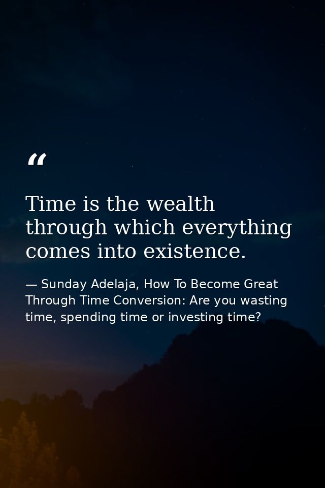 Time is the wealth through which everything comes into existence. — Sunday Adelaja, How To Become Great Through Time Conversion: Are you wasting time, spending time or investing time?