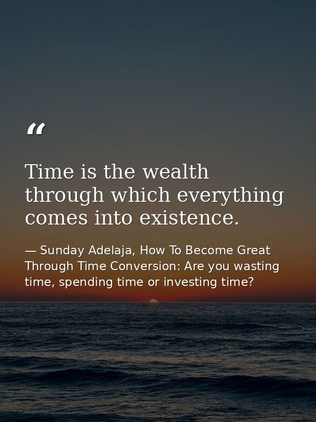 Time is the wealth through which everything comes into existence. — Sunday Adelaja, How To Become Great Through Time Conversion: Are you wasting time, spending time or investing time?