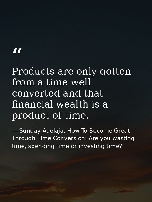 Products are only gotten from a time well converted and that financial wealth is a product of time. — Sunday Adelaja, How To Become Great Through Time Conversion: Are you wasting time, spending time or investing time?