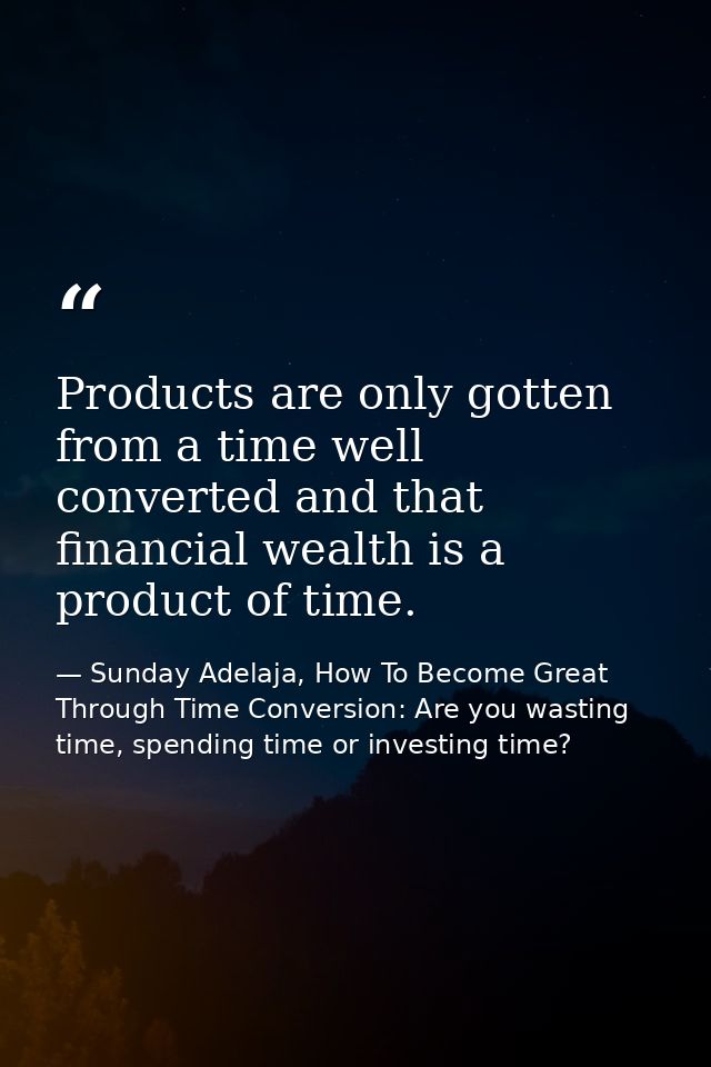 Products are only gotten from a time well converted and that financial wealth is a product of time. — Sunday Adelaja, How To Become Great Through Time Conversion: Are you wasting time, spending time or investing time?