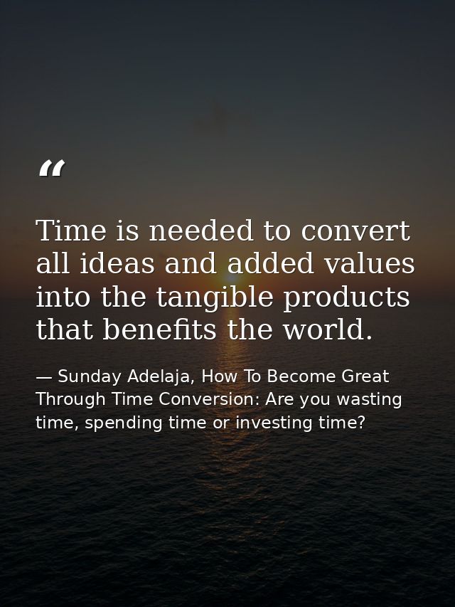 Time is needed to convert all ideas and added values into the tangible products that benefits the world. — Sunday Adelaja, How To Become Great Through Time Conversion: Are you wasting time, spending time or investing time?