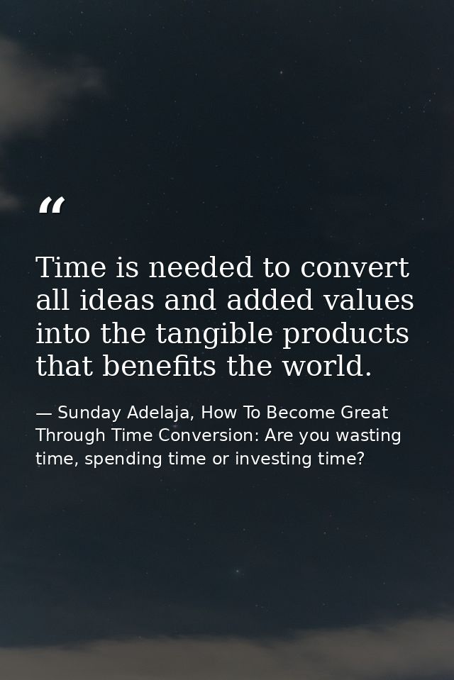 Time is needed to convert all ideas and added values into the tangible products that benefits the world. — Sunday Adelaja, How To Become Great Through Time Conversion: Are you wasting time, spending time or investing time?