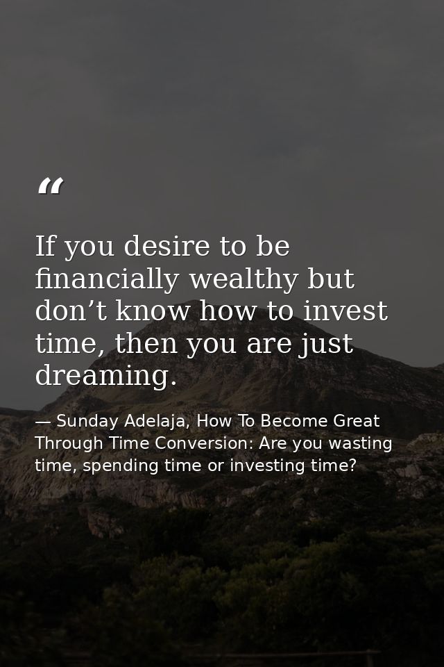 If you desire to be financially wealthy but don’t know how to invest time, then you are just dreaming. — Sunday Adelaja, How To Become Great Through Time Conversion: Are you wasting time, spending time or investing time?