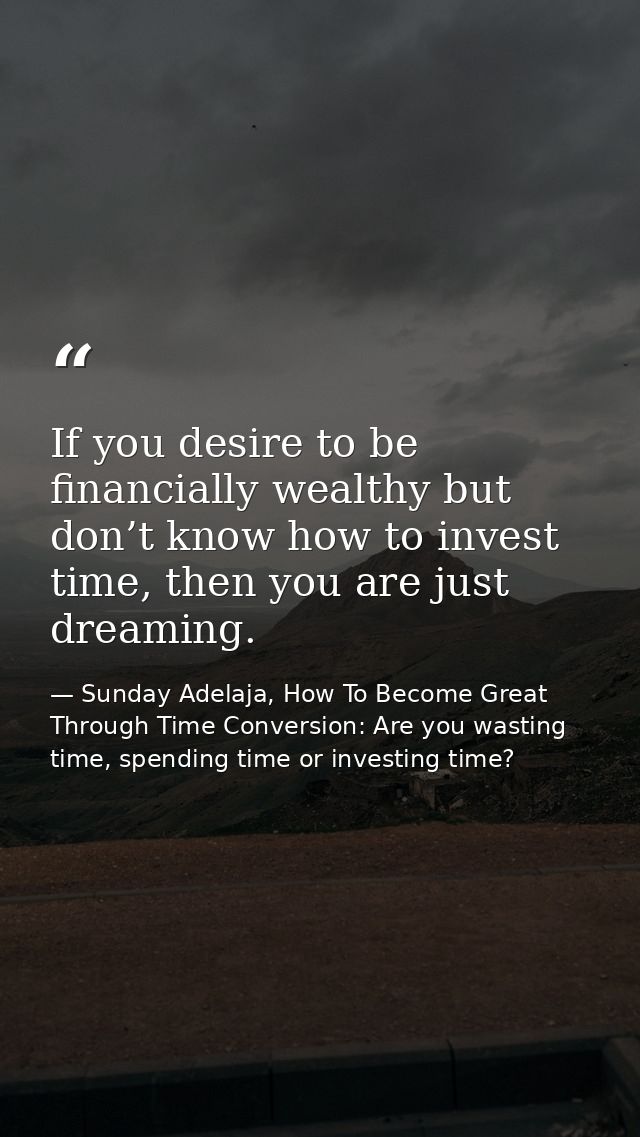 If you desire to be financially wealthy but don’t know how to invest time, then you are just dreaming. — Sunday Adelaja, How To Become Great Through Time Conversion: Are you wasting time, spending time or investing time?
