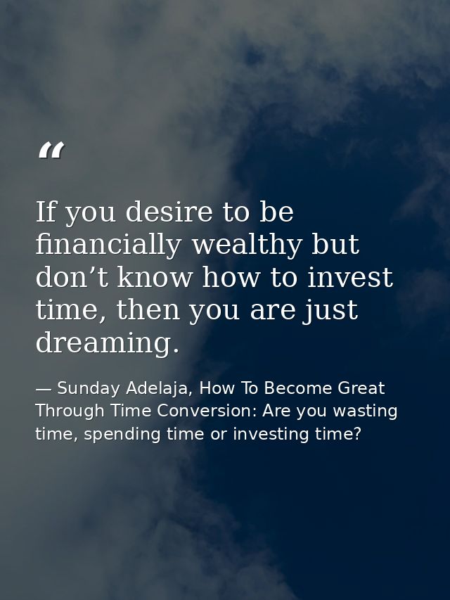 If you desire to be financially wealthy but don’t know how to invest time, then you are just dreaming. — Sunday Adelaja, How To Become Great Through Time Conversion: Are you wasting time, spending time or investing time?