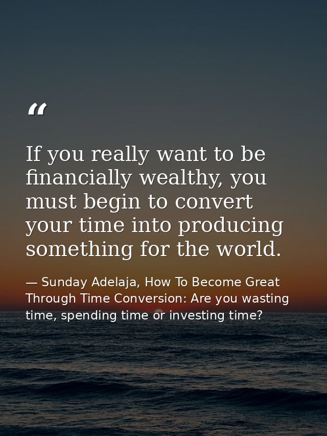 If you really want to be financially wealthy, you must begin to convert your time into producing something for the world — Sunday Adelaja, How To Become Great Through Time Conversion: Are you wasting time, spending time or investing time?