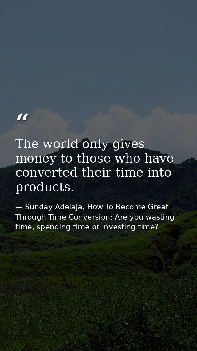 The world only gives money to those who have converted their time into products. — Sunday Adelaja, How To Become Great Through Time Conversion: Are you wasting time, spending time or investing time?