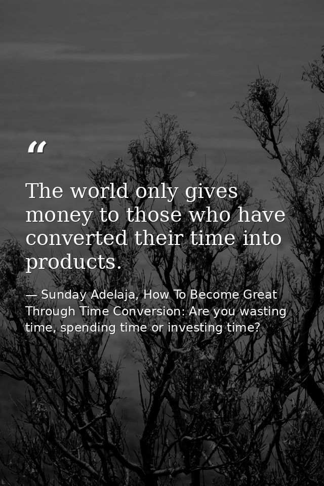 The world only gives money to those who have converted their time into products. — Sunday Adelaja, How To Become Great Through Time Conversion: Are you wasting time, spending time or investing time?