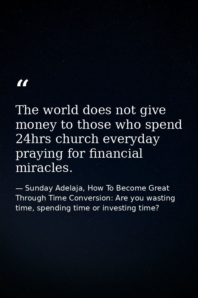 The world does not give money to those who spend 24hrs church everyday praying for financial miracles. — Sunday Adelaja, How To Become Great Through Time Conversion: Are you wasting time, spending time or investing time?