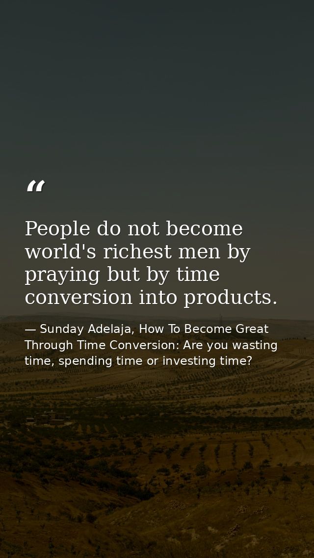 People do not become world's richest men by praying but by time conversion into products. — Sunday Adelaja, How To Become Great Through Time Conversion: Are you wasting time, spending time or investing time?
