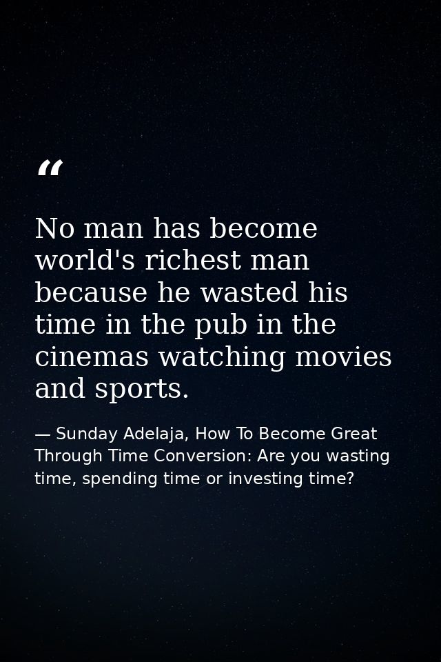 No man has become world's richest man because he wasted his time in the pub in the cinemas watching movies and sports. — Sunday Adelaja, How To Become Great Through Time Conversion: Are you wasting time, spending time or investing time?