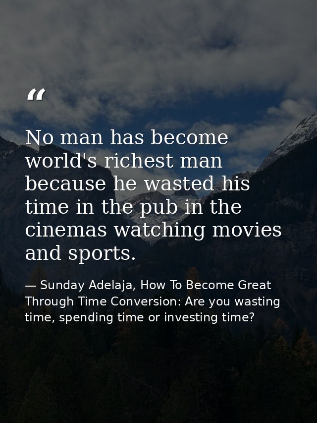 No man has become world's richest man because he wasted his time in the pub in the cinemas watching movies and sports. — Sunday Adelaja, How To Become Great Through Time Conversion: Are you wasting time, spending time or investing time?