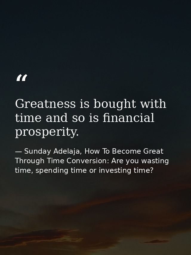 Greatness is bought with time and so is financial prosperity. — Sunday Adelaja, How To Become Great Through Time Conversion: Are you wasting time, spending time or investing time?
