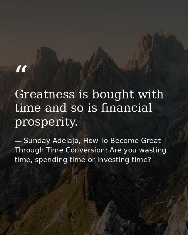 Greatness is bought with time and so is financial prosperity. — Sunday Adelaja, How To Become Great Through Time Conversion: Are you wasting time, spending time or investing time?