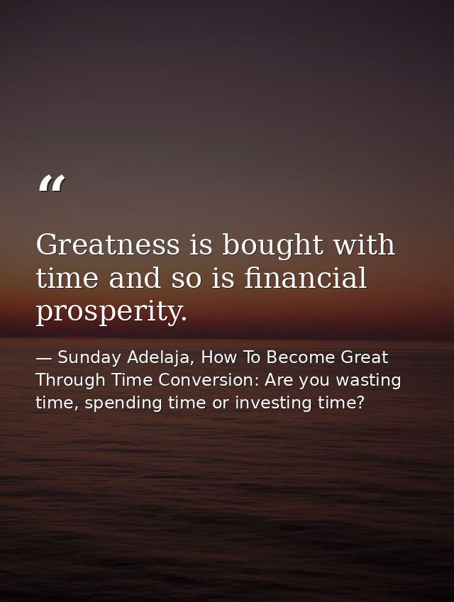 Greatness is bought with time and so is financial prosperity. — Sunday Adelaja, How To Become Great Through Time Conversion: Are you wasting time, spending time or investing time?