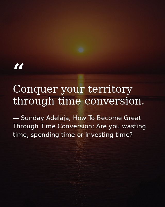 Conquer your territory through time conversion. — Sunday Adelaja, How To Become Great Through Time Conversion: Are you wasting time, spending time or investing time?