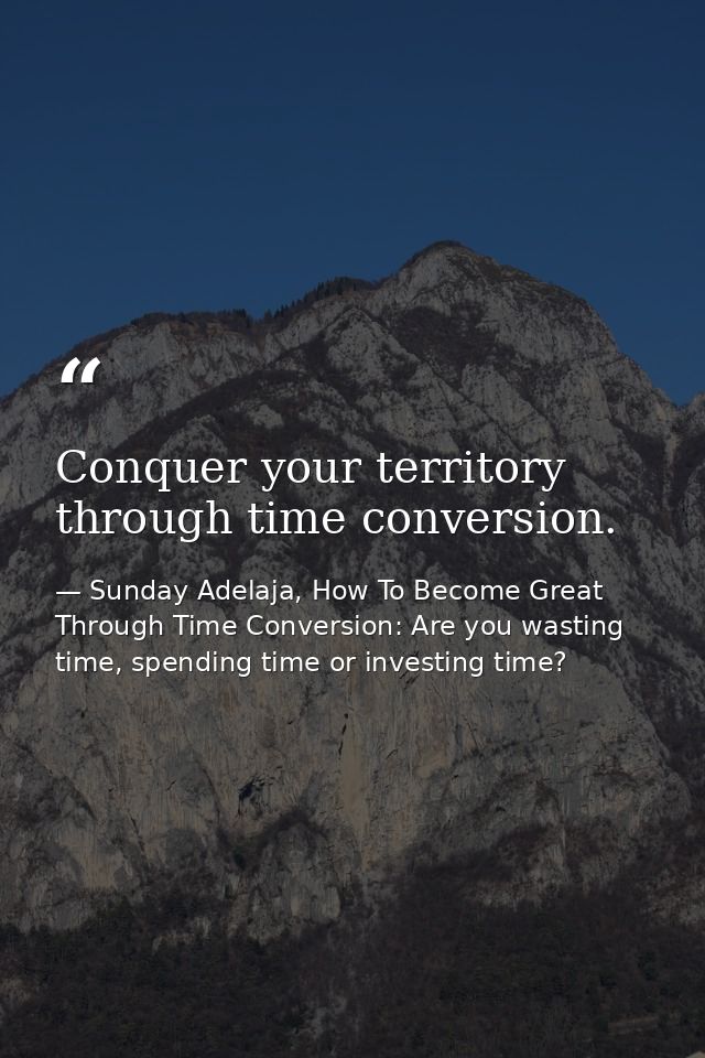 Conquer your territory through time conversion. — Sunday Adelaja, How To Become Great Through Time Conversion: Are you wasting time, spending time or investing time?