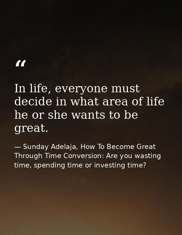 In life, everyone must decide in what area of life he or she wants to be great. — Sunday Adelaja, How To Become Great Through Time Conversion: Are you wasting time, spending time or investing time?