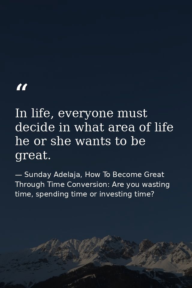 In life, everyone must decide in what area of life he or she wants to be great. — Sunday Adelaja, How To Become Great Through Time Conversion: Are you wasting time, spending time or investing time?