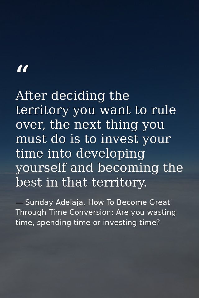 After deciding the territory you want to rule over, the next thing you must do is to invest your time into developing yo — Sunday Adelaja, How To Become Great Through Time Conversion: Are you wasting time, spending time or investing time?