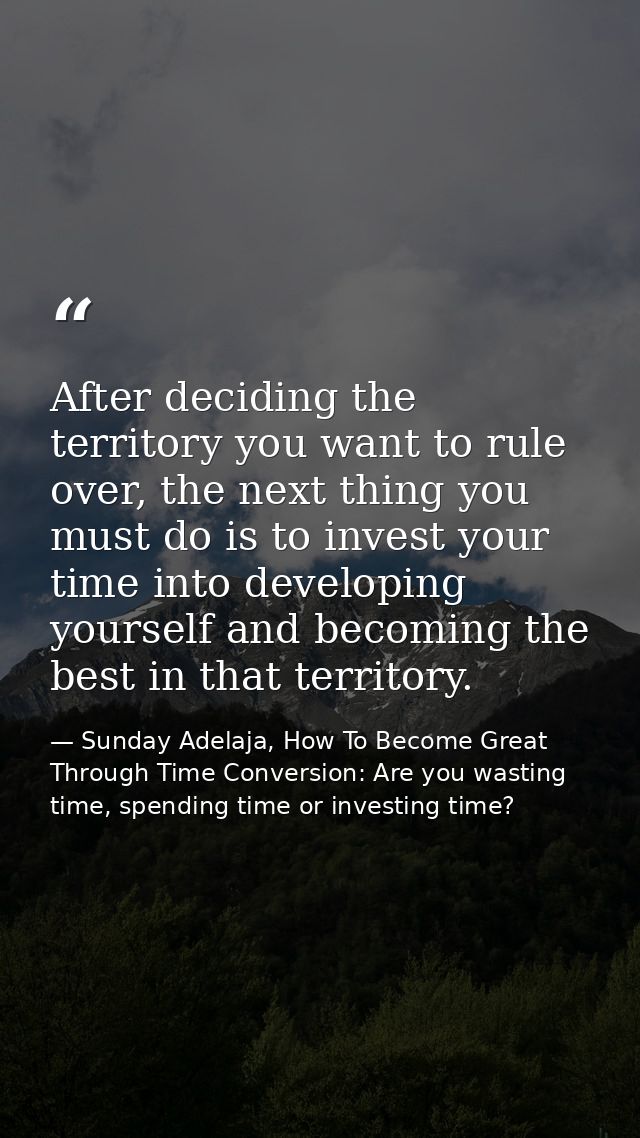 After deciding the territory you want to rule over, the next thing you must do is to invest your time into developing yo — Sunday Adelaja, How To Become Great Through Time Conversion: Are you wasting time, spending time or investing time?
