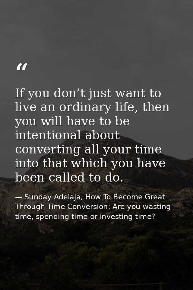 If you don’t just want to live an ordinary life, then you will have to be intentional about converting all your time int — Sunday Adelaja, How To Become Great Through Time Conversion: Are you wasting time, spending time or investing time?