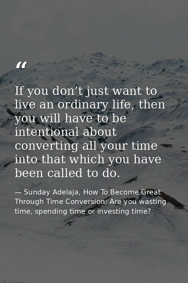 If you don’t just want to live an ordinary life, then you will have to be intentional about converting all your time int — Sunday Adelaja, How To Become Great Through Time Conversion: Are you wasting time, spending time or investing time?