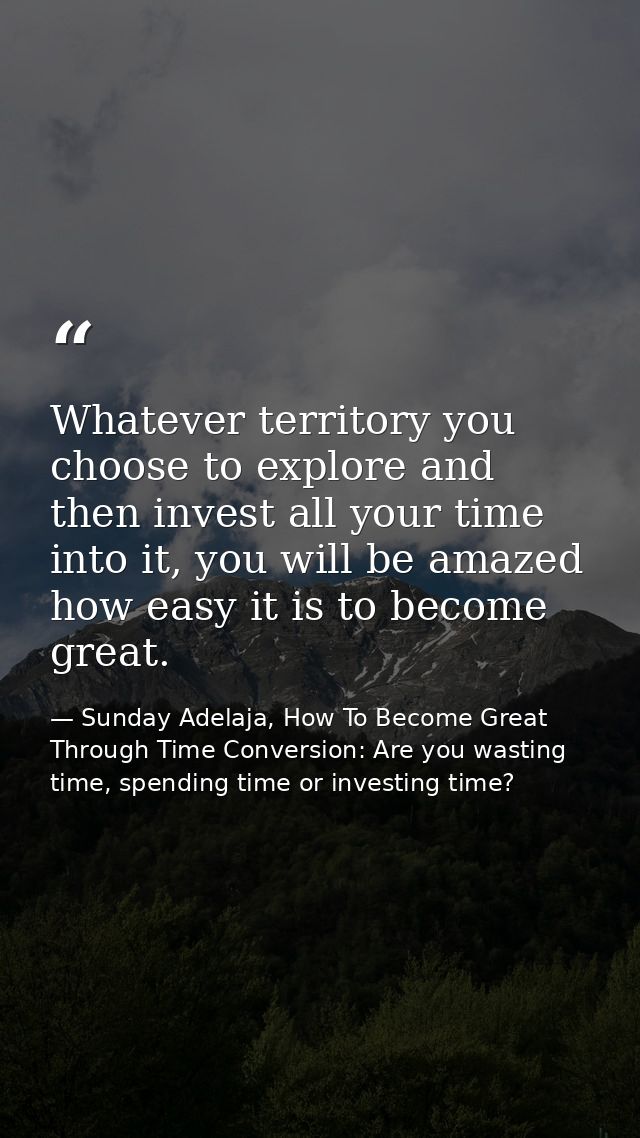 Whatever territory you choose to explore and then invest all your time into it, you will be amazed how easy it is to bec — Sunday Adelaja, How To Become Great Through Time Conversion: Are you wasting time, spending time or investing time?