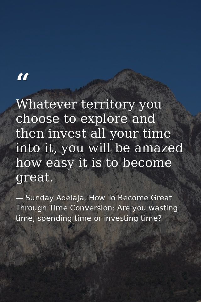 Whatever territory you choose to explore and then invest all your time into it, you will be amazed how easy it is to bec — Sunday Adelaja, How To Become Great Through Time Conversion: Are you wasting time, spending time or investing time?