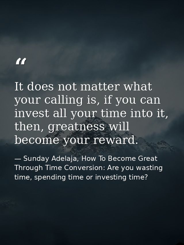 It does not matter what your calling is, if you can invest all your time into it, then, greatness will become your rewar — Sunday Adelaja, How To Become Great Through Time Conversion: Are you wasting time, spending time or investing time?