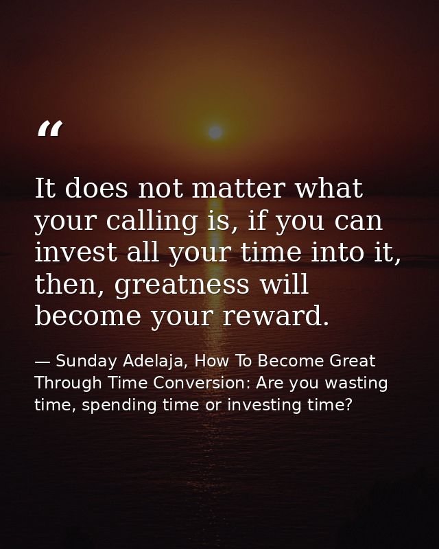 It does not matter what your calling is, if you can invest all your time into it, then, greatness will become your rewar — Sunday Adelaja, How To Become Great Through Time Conversion: Are you wasting time, spending time or investing time?