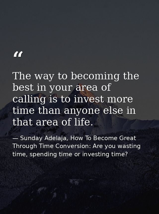 The way to becoming the best in your area of calling is to invest more time than anyone else in that area of life. — Sunday Adelaja, How To Become Great Through Time Conversion: Are you wasting time, spending time or investing time?