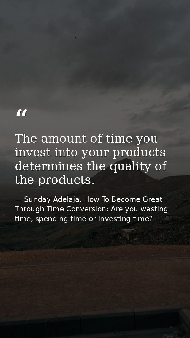 The amount of time you invest into your products determines the quality of the products. — Sunday Adelaja, How To Become Great Through Time Conversion: Are you wasting time, spending time or investing time?