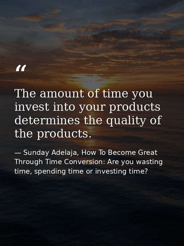 The amount of time you invest into your products determines the quality of the products. — Sunday Adelaja, How To Become Great Through Time Conversion: Are you wasting time, spending time or investing time?