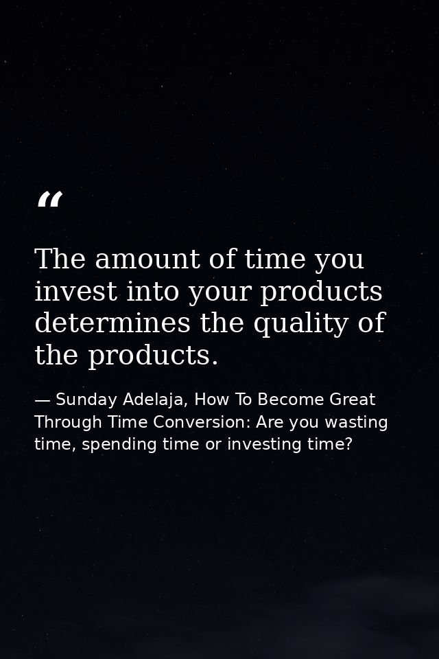 The amount of time you invest into your products determines the quality of the products. — Sunday Adelaja, How To Become Great Through Time Conversion: Are you wasting time, spending time or investing time?