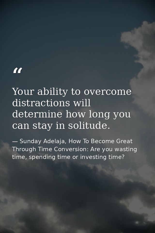 Your ability to overcome distractions will determine how long you can stay in solitude. — Sunday Adelaja, How To Become Great Through Time Conversion: Are you wasting time, spending time or investing time?