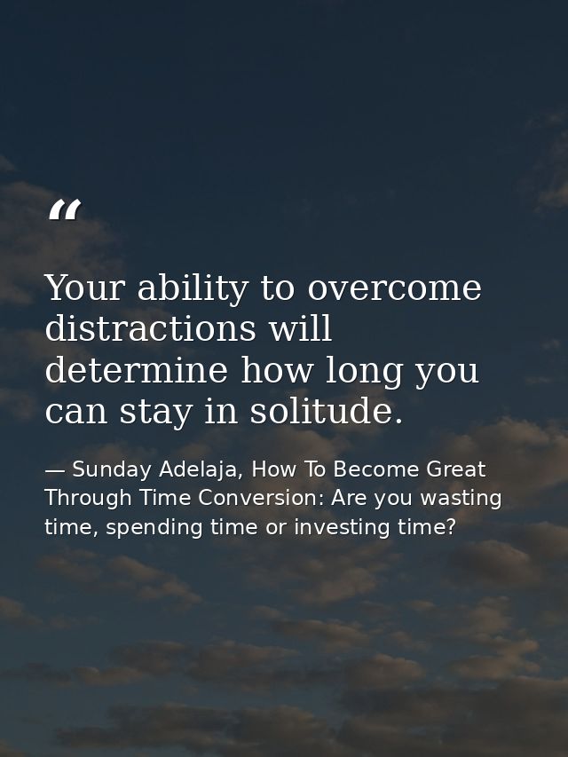 Your ability to overcome distractions will determine how long you can stay in solitude. — Sunday Adelaja, How To Become Great Through Time Conversion: Are you wasting time, spending time or investing time?