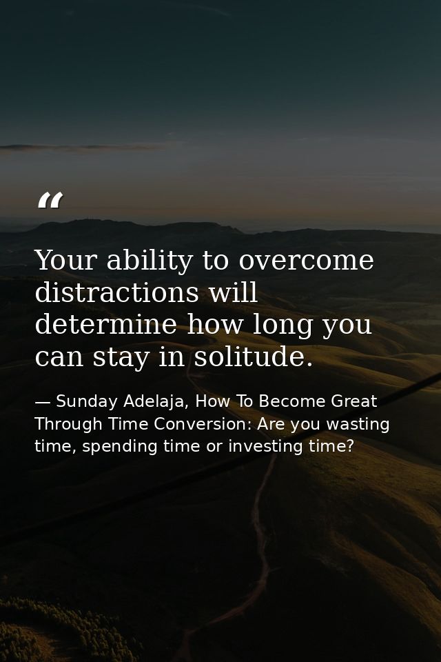 Your ability to overcome distractions will determine how long you can stay in solitude. — Sunday Adelaja, How To Become Great Through Time Conversion: Are you wasting time, spending time or investing time?